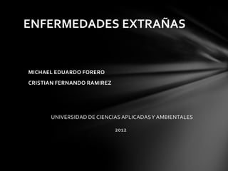 ENFERMEDADES EXTRAÑAS


MICHAEL EDUARDO FORERO
CRISTIAN FERNANDO RAMIREZ




      UNIVERSIDAD DE CIENCIAS APLICADAS Y AMBIENTALES

                            2012
 