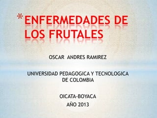 * ENFERMEDADES DE
LOS FRUTALES

OSCAR ANDRES RAMIREZ
UNIVERSIDAD PEDAGOGICA Y TECNOLOGICA
DE COLOMBIA
OICATA-BOYACA

AÑO 2013

 