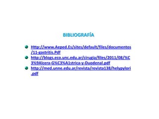 BIBLIOGRAFÍA
Http://www.Aeped.Es/sites/default/files/documentos
/11-gastritis.Pdf
http://blogs.eco.unc.edu.ar/cirugia/files/2011/08/%C
3%9Alcera-G%C3%A1strica-y-Duodenal.pdf
http://med.unne.edu.ar/revista/revista138/helypylori
.pdf
 