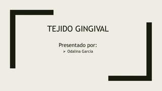TEJIDO GINGIVAL
Presentado por:
 Odalina García
 