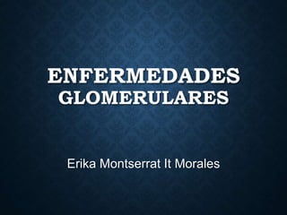 ENFERMEDADES
GLOMERULARES
Erika Montserrat It Morales
 