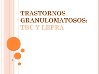 TRASTORNOS
GRANULOMATOSOS:
TBC Y LEPRA
 