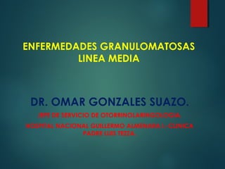 ENFERMEDADES GRANULOMATOSAS
LINEA MEDIA
DR. OMAR GONZALES SUAZO.
JEFE DE SERVICIO DE OTORRINOLARINGOLOGIA.
HOSPITAL NACIONAL GUILLERMO ALMENARA I.-CLINICA
PADRE LUIS TEZZA.
 