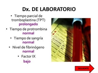 Dx. DE LABORATORIO
• Tiempo parcial de
tromboplastina (TPT)
prolongado
• Tiempo de protrombina
normal
• Tiempo de sangría
normal
• Nivel de fibrinógeno
normal
• Factor IX
bajo
 