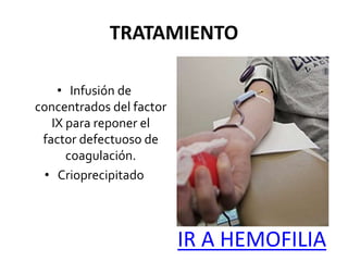 TRATAMIENTO
• Infusión de
concentrados del factor
IX para reponer el
factor defectuoso de
coagulación.
• Crioprecipitado
IR A HEMOFILIA
 