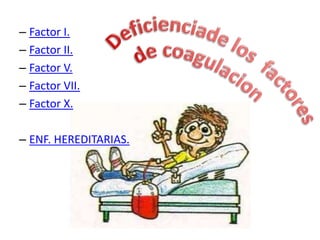 – Factor I.
– Factor II.
– Factor V.
– Factor VII.
– Factor X.
– ENF. HEREDITARIAS.
 