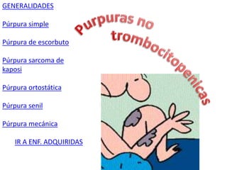 GENERALIDADES
Púrpura simple
Púrpura de escorbuto
Púrpura sarcoma de
kaposi
Púrpura ortostática
Púrpura senil
Púrpura mecánica
IR A ENF. ADQUIRIDAS
 