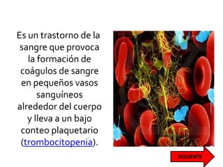 Es un trastorno de la
sangre que provoca
la formación de
coágulos de sangre
en pequeños vasos
sanguíneos
alrededor del cuerpo
y lleva a un bajo
conteo plaquetario
(trombocitopenia).
 