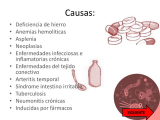 Causas:
• Deficiencia de hierro
• Anemias hemolíticas
• Asplenia
• Neoplasias
• Enfermedades infecciosas e
inflamatorias crónicas
• Enfermedades del tejido
conectivo
• Arteritis temporal
• Síndrome intestino irritable
• Tuberculosis
• Neumonitis crónicas
• Inducidas por fármacos
 