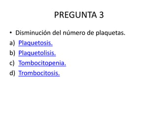 PREGUNTA 3
• Disminución del número de plaquetas.
a) Plaquetosis.
b) Plaquetolisis.
c) Tombocitopenia.
d) Trombocitosis.
 