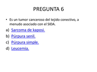 PREGUNTA 6
• Es un tumor canceroso del tejido conectivo, a
menudo asociado con el SIDA.
a) Sarcoma de kaposi.
b) Púrpura senil.
c) Púrpura simple.
d) Leucemia.
 