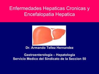 Enfermedades Hepaticas Cronicas y
      Encefalopatia Hepatica




        Dr. Armando Tellez Hernandez

        Gastroenterologia – Hepatologia
 Servicio Medico del Sindicato de la Seccion 50
 