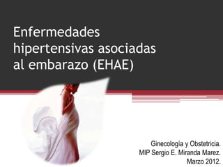 Enfermedades
hipertensivas asociadas
al embarazo (EHAE)

Ginecología y Obstetricia.
MIP Sergio E. Miranda Marez.
Marzo 2012.

 