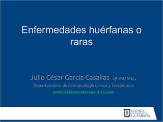 Enfermedades huérfanas o
raras
Julio César García Casallas QF MD Msc.
Departamento de Farmacología Clínica y Terapéutica
www.evidenciaterapeutica.com
 