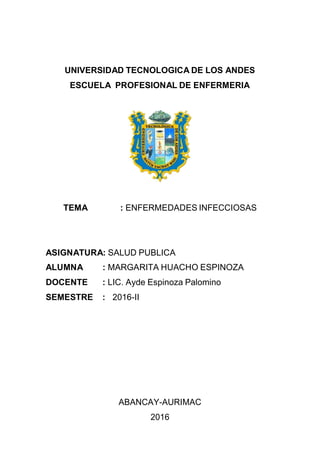 UNIVERSIDAD TECNOLOGICA DE LOS ANDES
ESCUELA PROFESIONAL DE ENFERMERIA
TEMA : ENFERMEDADES INFECCIOSAS
ASIGNATURA: SALUD PUBLICA
ALUMNA : MARGARITA HUACHO ESPINOZA
DOCENTE : LIC. Ayde Espinoza Palomino
SEMESTRE : 2016-II
ABANCAY-AURIMAC
2016
 