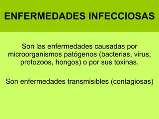 ENFERMEDADES INFECCIOSAS Son las enfermedades causadas por microorganismos patógenos (bacterias, virus, protozoos, hongos) o por sus toxinas. Son enfermedades transmisibles (contagiosas) 