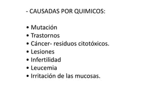 - CAUSADAS POR QUIMICOS: 
• Mutación 
• Trastornos 
• Cáncer- residuos citotóxicos. 
• Lesiones 
• Infertilidad 
• Leucemia 
• Irritación de las mucosas. 
 