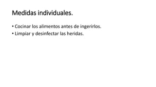 Medidas individuales. 
• Cocinar los alimentos antes de ingerirlos. 
• Limpiar y desinfectar las heridas. 
 