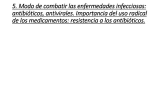5. Modo de combatir las enfermedades infecciosas: 
antibióticos, antivirales. Importancia del uso radical 
de los medicamentos: resistencia a los antibióticos. 
 