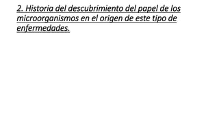 2. Historia del descubrimiento del papel de los 
microorganismos en el origen de este tipo de 
enfermedades. 
 