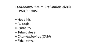 - CAUSADAS POR MICROORGANISMOS 
PATOGENOS: 
• Hepatitis 
• Rubeola 
• Panadizo 
• Tuberculosis 
• Citomegalovirus (CMV) 
• Sida, otras. 
 