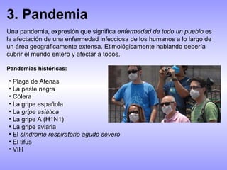 3. Pandemia Una pandemia, expresión que significa  enfermedad de todo un pueblo  es la afectación de una enfermedad infecc...