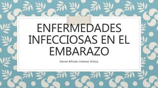 ENFERMEDADES
INFECCIOSAS EN EL
EMBARAZO
Daniel Alfredo Jiménez Ochoa
 