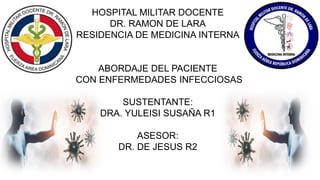 HOSPITAL MILITAR DOCENTE
DR. RAMON DE LARA
RESIDENCIA DE MEDICINA INTERNA
ABORDAJE DEL PACIENTE
CON ENFERMEDADES INFECCIOSAS
SUSTENTANTE:
DRA. YULEISI SUSAÑA R1
ASESOR:
DR. DE JESUS R2
 