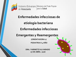 Enfermedades infecciosas de
etiología bacteriana
Enfermedades infecciosas
Emergentes y Reemergentes
((ORIENTADORA 2)
PEDIATRIA II 4 AÑO
DRA. YARINETZI ALVARADO
07 DE ABRIL 2016
 