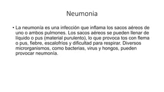 Neumonia
• La neumonía es una infección que inflama los sacos aéreos de
uno o ambos pulmones. Los sacos aéreos se pueden l...