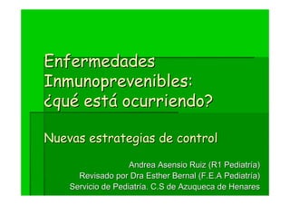 Enfermedades
Inmunoprevenibles:
¿qué está ocurriendo?
Nuevas estrategias de control
Andrea Asensio Ruiz (R1 Pediatría)
Revisado por Dra Esther Bernal (F.E.A Pediatría)
Servicio de Pediatría. C.S de Azuqueca de Henares

 