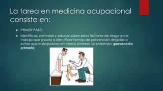 La tarea en medicina ocupacional 
consiste en: 
 PRIMER PASO 
 Identificar, controlar y educar sobre estos factores de r...