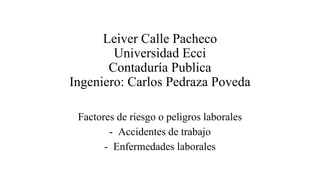Leiver Calle Pacheco
Universidad Ecci
Contaduría Publica
Ingeniero: Carlos Pedraza Poveda
Factores de riesgo o peligros laborales
- Accidentes de trabajo
- Enfermedades laborales
 