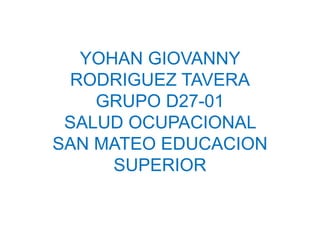 YOHAN GIOVANNY 
RODRIGUEZ TAVERA 
GRUPO D27-01 
SALUD OCUPACIONAL 
SAN MATEO EDUCACION 
SUPERIOR 
 