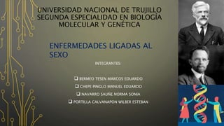 UNIVERSIDAD NACIONAL DE TRUJILLO
SEGUNDA ESPECIALIDAD EN BIOLOGÍA
MOLECULAR Y GENÉTICA
INTEGRANTES:
 BERMEO TESEN MARCOS EDUARDO
 CHEPE PINGLO MANUEL EDUARDO
 NAVARRO SAUÑE NORMA SONIA
 PORTILLA CALVANAPON WILBER ESTEBAN
ENFERMEDADES LIGADAS AL
SEXO
 