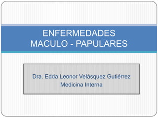 ENFERMEDADES
MACULO - PAPULARES


Dra. Edda Leonor Velásquez Gutiérrez
          Medicina Interna
 