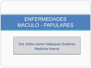 Dra. Edda Leonor Velásquez Gutiérrez
Medicina Interna
ENFERMEDADES
MACULO - PAPULARES
 