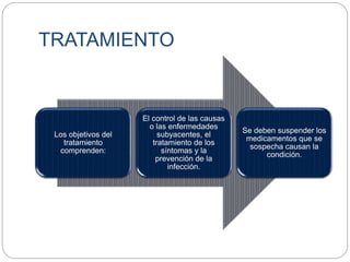 TRATAMIENTO
Los objetivos del
tratamiento
comprenden:
El control de las causas
o las enfermedades
subyacentes, el
tratamiento de los
síntomas y la
prevención de la
infección.
Se deben suspender los
medicamentos que se
sospecha causan la
condición.
 