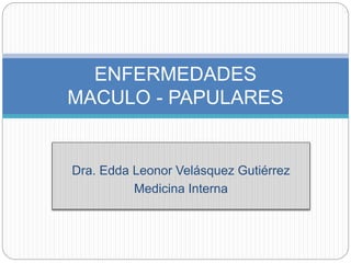 Dra. Edda Leonor Velásquez Gutiérrez
Medicina Interna
ENFERMEDADES
MACULO - PAPULARES
 