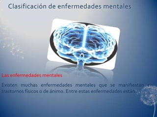 Clasificación de enfermedades mentales




Las enfermedades mentales
Existen muchas enfermedades mentales que se manifiestan en
trastornos físicos o de ánimo. Entre estas enfermedades están:
 