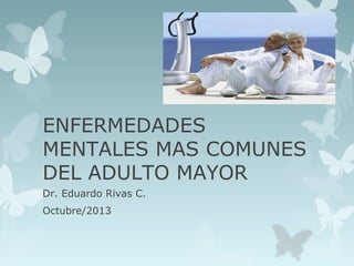 ENFERMEDADES
MENTALES MAS COMUNES
DEL ADULTO MAYOR
Dr. Eduardo Rivas C.
Octubre/2013

 