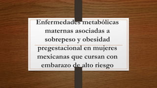 Enfermedades metabólicas
maternas asociadas a
sobrepeso y obesidad
pregestacional en mujeres
mexicanas que cursan con
embarazo de alto riesgo
 