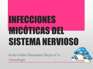 INFECCIONES
MICÓTICAS DEL
SISTEMA NERVIOSO
Karla Esther Hernández Reyes 6°A
Neurología
 