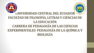 UNIVERSIDAD CENTRAL DEL ECUADOR
FACULTAD DE FILOSOFÍA, LETRAS Y CIENCIAS DE
LA EDUCACIÓN
CARRERA DE PEDAGOGÍA DE LAS CIENCIAS
EXPERIMENTALES PEDAGOGÍA DE LA QUÍMICA Y
BIOLOGÍA
 