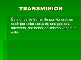 TRANSMISIÓN Ésta gripe se transmite por vía oral, es decir por estar cerca de una persona infectada, por beber del mismo vaso que ésta… 
