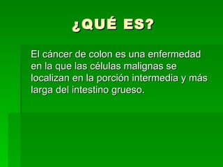 ¿QUÉ ES? El cáncer de colon es una enfermedad en la que las células malignas se localizan en la porción intermedia y más larga del intestino grueso.