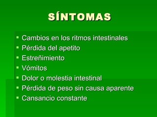 SÍNTOMAS Cambios en los ritmos intestinales Pérdida del apetito Estreñimiento Vómitos Dolor o molestia intestinal Pérdida de peso sin causa aparente Cansancio constante