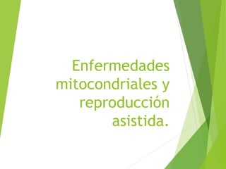 Enfermedades
mitocondriales y
reproducción
asistida.
 