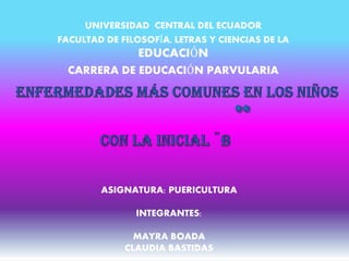 UNIVERSIDAD CENTRAL DEL ECUADOR
FACULTAD DE FILOSOFÍA, LETRAS Y CIENCIAS DE LA
EDUCACIÓN
CARRERA DE EDUCACIÓN PARVULARIA
ASIGNATURA: PUERICULTURA
INTEGRANTES:
MAYRA BOADA
CLAUDIA BASTIDAS
 