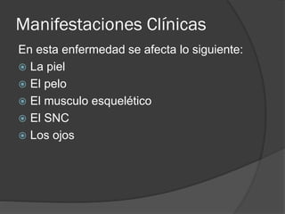 Manifestaciones Clínicas
En esta enfermedad se afecta lo siguiente:
 La piel
 El pelo
 El musculo esquelético
 El SNC
 Los ojos
 